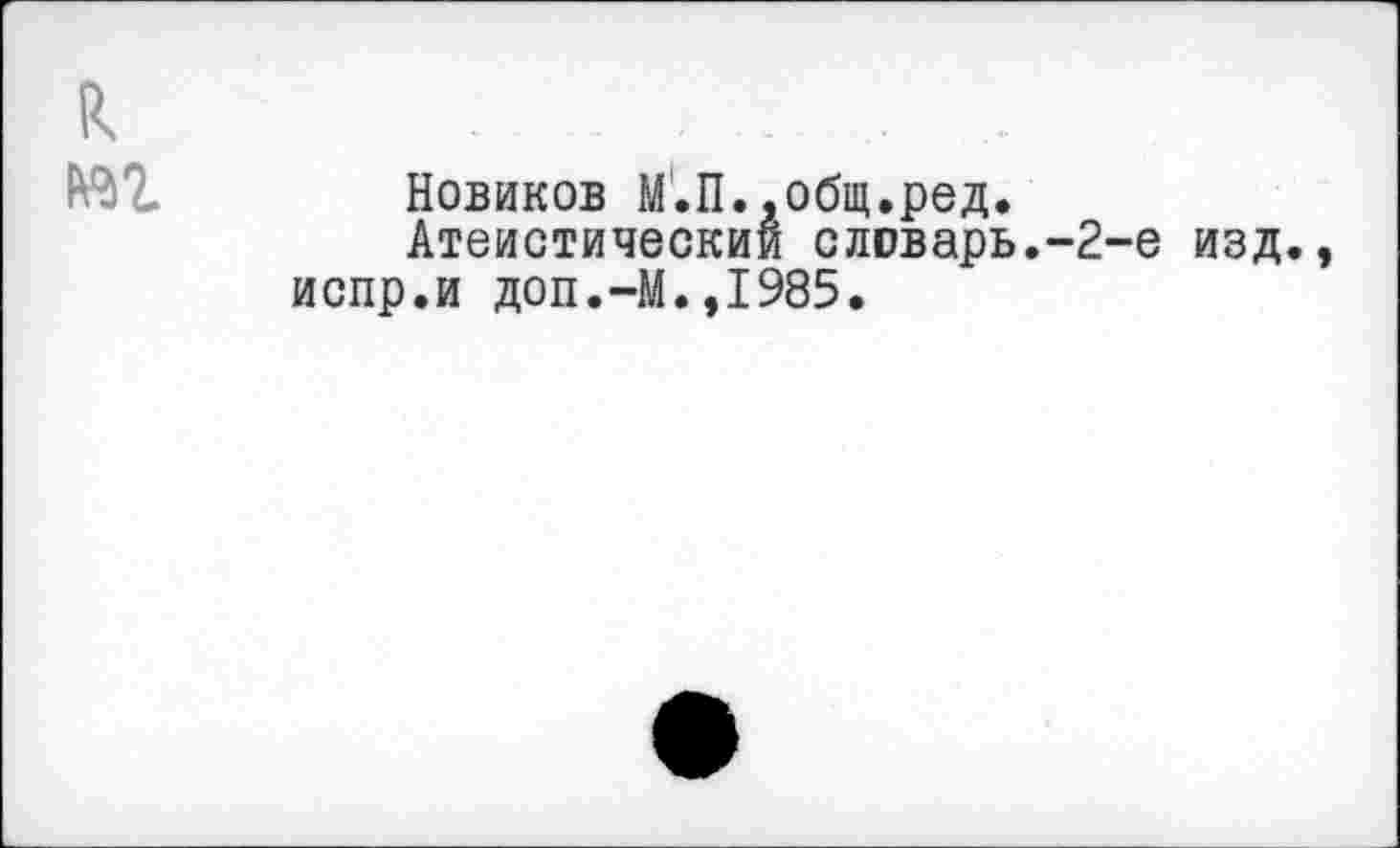 ﻿к
№1 Новиков М.П. .общ.ред.
Атеистический словарь.-2-е изд., испр.и доп.-М.,1985.
